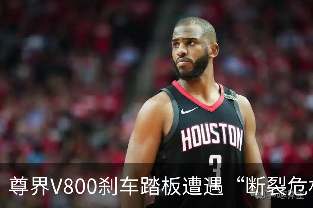 尊界V800刹车踏板遭遇“断裂危机”，品牌紧急应对升级