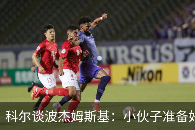 科尔谈波杰姆斯基：小伙子准备好大显身手了！