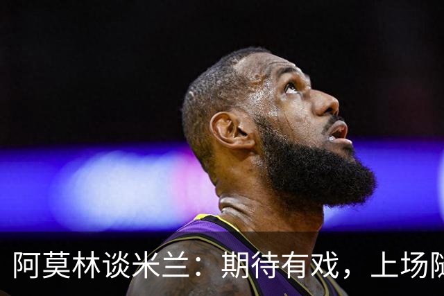 阿莫林谈米兰：期待有戏，上场随便给我11个人来！